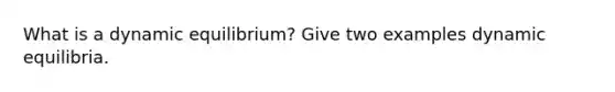 What is a dynamic equilibrium? Give two examples dynamic equilibria.