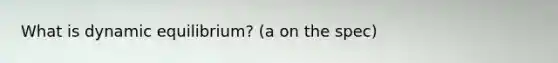 What is dynamic equilibrium? (a on the spec)