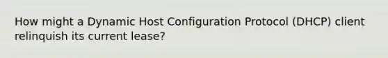 How might a Dynamic Host Configuration Protocol (DHCP) client relinquish its current lease?