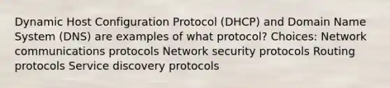 Dynamic Host Configuration Protocol (DHCP) and Domain Name System (DNS) are examples of what protocol? Choices: Network communications protocols Network security protocols Routing protocols Service discovery protocols