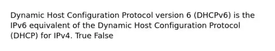 Dynamic Host Configuration Protocol version 6 (DHCPv6) is the IPv6 equivalent of the Dynamic Host Configuration Protocol (DHCP) for IPv4. True False