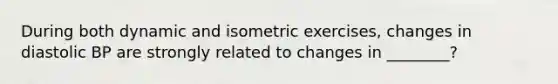 During both dynamic and isometric exercises, changes in diastolic BP are strongly related to changes in ________?