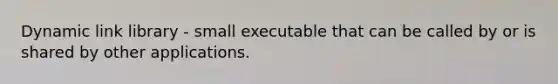 Dynamic link library - small executable that can be called by or is shared by other applications.