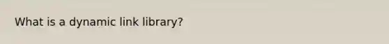 What is a dynamic link library?