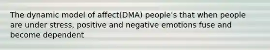 The dynamic model of affect(DMA) people's that when people are under stress, positive and negative emotions fuse and become dependent