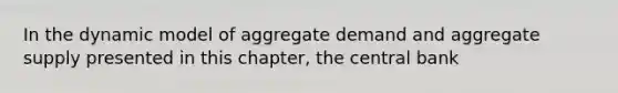 In the dynamic model of aggregate demand and aggregate supply presented in this chapter, the central bank