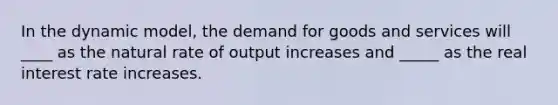 In the dynamic model, the demand for goods and services will ____ as the natural rate of output increases and _____ as the real interest rate increases.