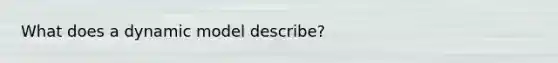 What does a dynamic model describe?