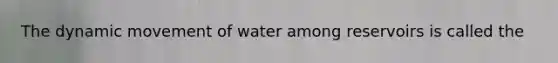 The dynamic movement of water among reservoirs is called the