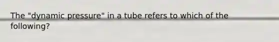 The "dynamic pressure" in a tube refers to which of the following?