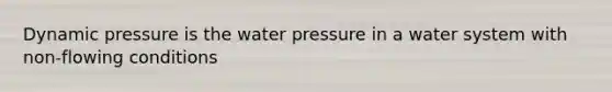 Dynamic pressure is the water pressure in a water system with non-flowing conditions