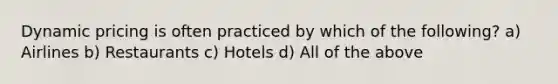 Dynamic pricing is often practiced by which of the following? a) Airlines b) Restaurants c) Hotels d) All of the above