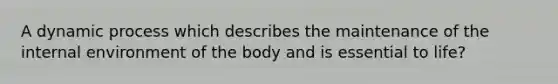 A dynamic process which describes the maintenance of the internal environment of the body and is essential to life?