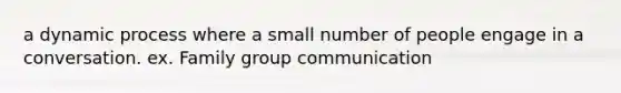 a dynamic process where a small number of people engage in a conversation. ex. Family group communication