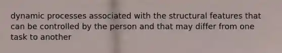 dynamic processes associated with the structural features that can be controlled by the person and that may differ from one task to another