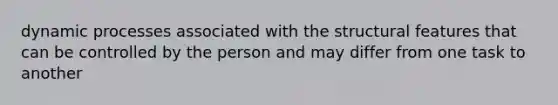 dynamic processes associated with the structural features that can be controlled by the person and may differ from one task to another