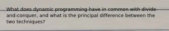 What does dynamic programming have in common with divide-and-conquer, and what is the principal difference between the two techniques?