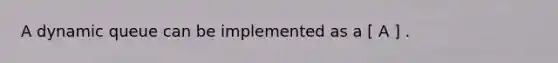 A dynamic queue can be implemented as a [ A ] .