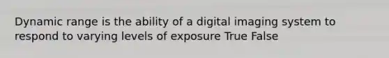 Dynamic range is the ability of a digital imaging system to respond to varying levels of exposure True False