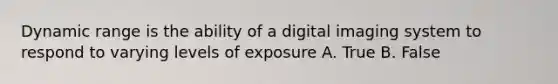 Dynamic range is the ability of a digital imaging system to respond to varying levels of exposure A. True B. False