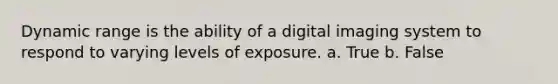 Dynamic range is the ability of a digital imaging system to respond to varying levels of exposure. a. True b. False