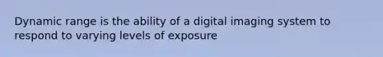 Dynamic range is the ability of a digital imaging system to respond to varying levels of exposure