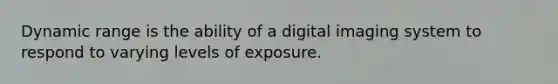 Dynamic range is the ability of a digital imaging system to respond to varying levels of exposure.