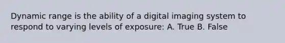 Dynamic range is the ability of a digital imaging system to respond to varying levels of exposure: A. True B. False