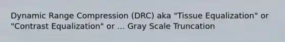 Dynamic Range Compression (DRC) aka "Tissue Equalization" or "Contrast Equalization" or ... Gray Scale Truncation