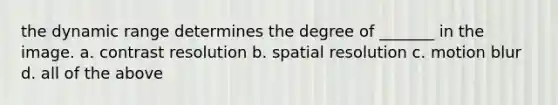 the dynamic range determines the degree of _______ in the image. a. contrast resolution b. spatial resolution c. motion blur d. all of the above