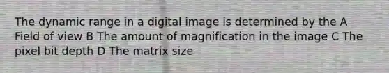 The dynamic range in a digital image is determined by the A Field of view B The amount of magnification in the image C The pixel bit depth D The matrix size