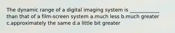 The dynamic range of a digital imaging system is ____________ than that of a film-screen system a.much less b.much greater c.approximately the same d.a little bit greater