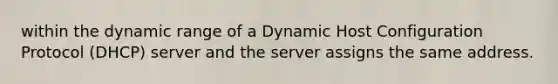 within the dynamic range of a Dynamic Host Configuration Protocol (DHCP) server and the server assigns the same address.