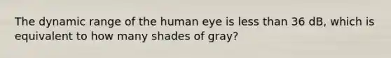 The dynamic range of the human eye is less than 36 dB, which is equivalent to how many shades of gray?