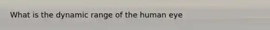 What is the dynamic range of the human eye