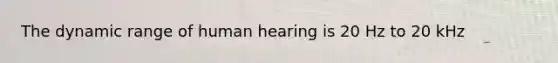 The dynamic range of human hearing is 20 Hz to 20 kHz