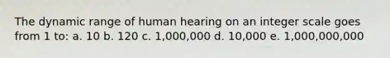 The dynamic range of human hearing on an integer scale goes from 1 to: a. 10 b. 120 c. 1,000,000 d. 10,000 e. 1,000,000,000