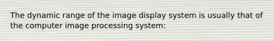 The dynamic range of the image display system is usually that of the computer image processing system: