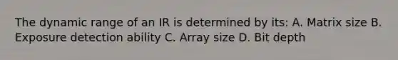 The dynamic range of an IR is determined by its: A. Matrix size B. Exposure detection ability C. Array size D. Bit depth