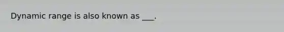 Dynamic range is also known as ___.