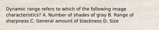 Dynamic range refers to which of the following image characteristics? A. Number of shades of gray B. Range of sharpness C. General amount of blackness D. Size