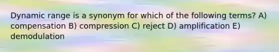 Dynamic range is a synonym for which of the following terms? A) compensation B) compression C) reject D) amplification E) demodulation