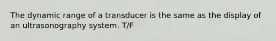 The dynamic range of a transducer is the same as the display of an ultrasonography system. T/F