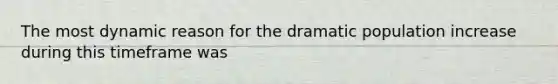 The most dynamic reason for the dramatic population increase during this timeframe was