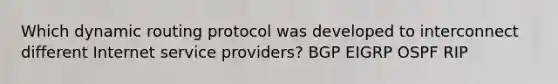 Which dynamic routing protocol was developed to interconnect different Internet service providers? BGP EIGRP OSPF RIP