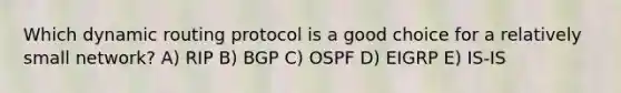 Which dynamic routing protocol is a good choice for a relatively small network? A) RIP B) BGP C) OSPF D) EIGRP E) IS-IS