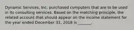 Dynamic Services, Inc. purchased computers that are to be used in its consulting services. Based on the matching principle, the related account that should appear on the income statement for the year ended December 31, 2018 is _______.