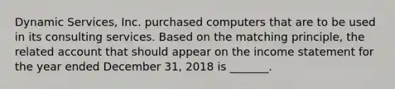 Dynamic Services, Inc. purchased computers that are to be used in its consulting services. Based on the matching principle, the related account that should appear on the income statement for the year ended December 31, 2018 is _______.