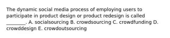 The dynamic social media process of employing users to participate in product design or product redesign is called​ ________. A. socialsourcing B. crowdsourcing C. crowdfunding D. crowddesign E. crowdoutsourcing