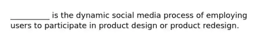 __________ is the dynamic social media process of employing users to participate in product design or product redesign.